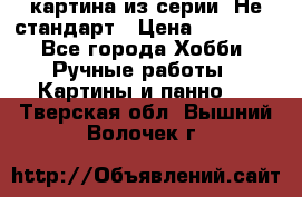 картина из серии- Не стандарт › Цена ­ 19 000 - Все города Хобби. Ручные работы » Картины и панно   . Тверская обл.,Вышний Волочек г.